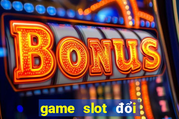 game slot đổi tiền mặt