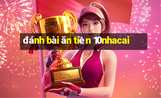 đánh bài ăn tiền 10nhacai