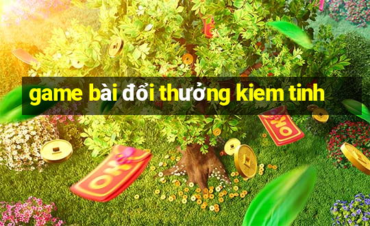 game bài đổi thưởng kiem tinh