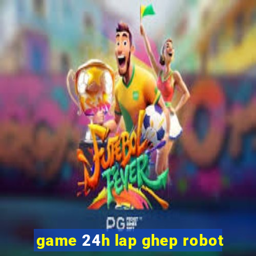 game 24h lap ghep robot