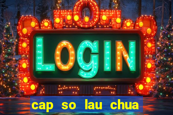 cap so lau chua ve mien bac