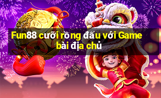 Fun88 cưỡi rồng đấu với Game bài địa chủ