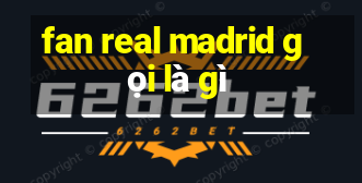 fan real madrid gọi là gì