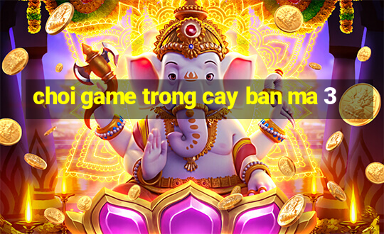 choi game trong cay ban ma 3