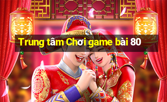 Trung tâm Chơi game bài 80