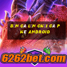 bắn cá lớn chơi cà phê Android