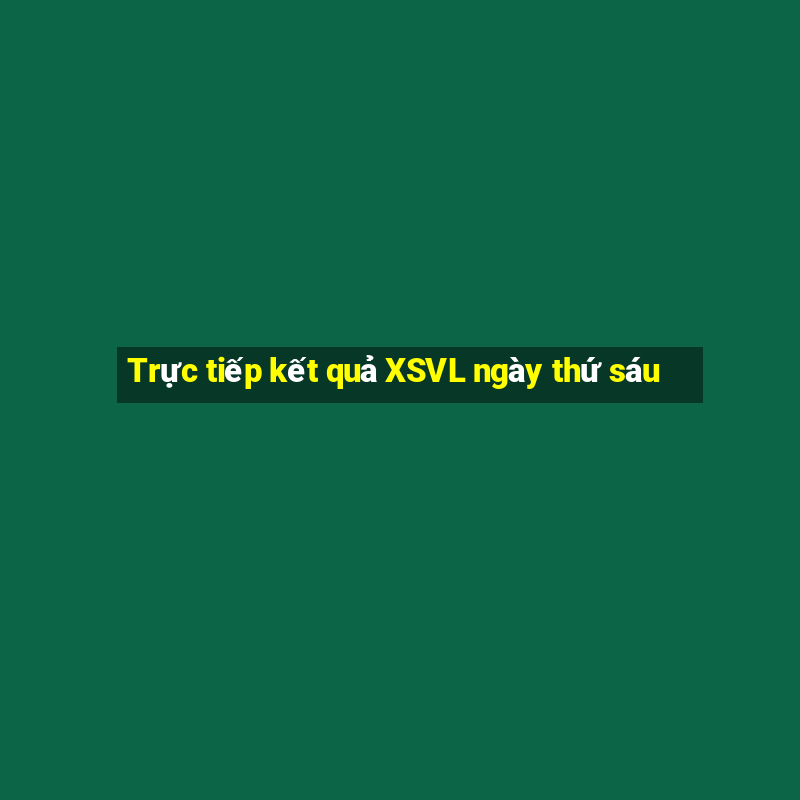 Trực tiếp kết quả XSVL ngày thứ sáu