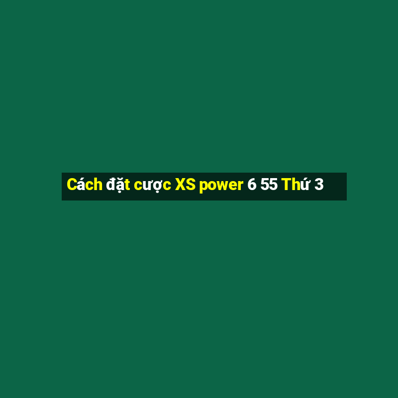 Cách đặt cược XS power 6 55 Thứ 3