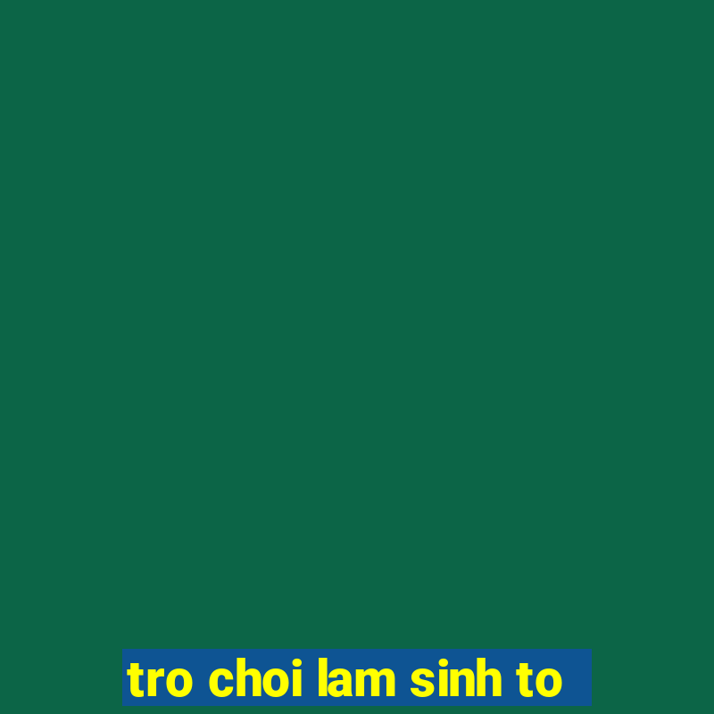 tro choi lam sinh to