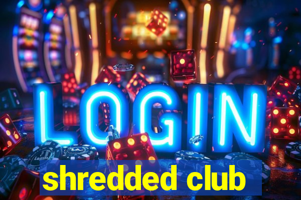 shredded club