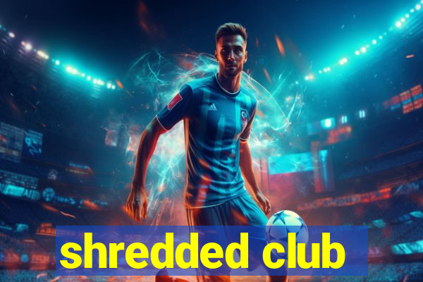 shredded club