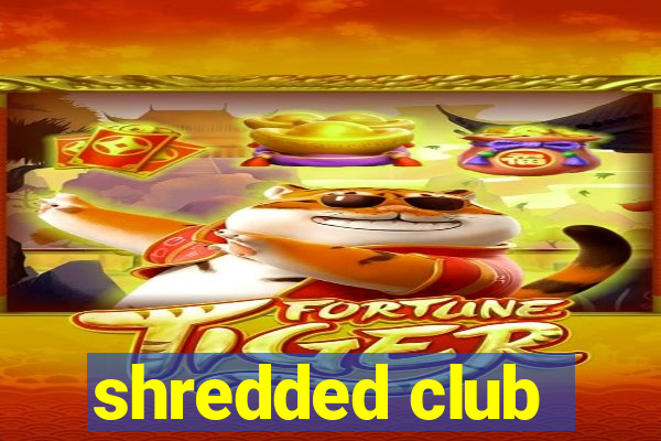 shredded club