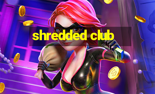 shredded club