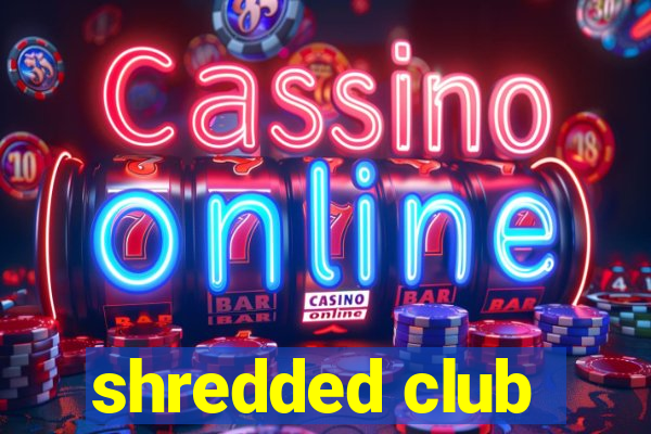 shredded club