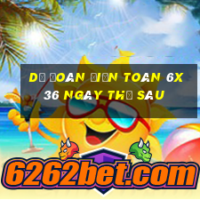 Dự Đoán Điện Toán 6x36 ngày thứ sáu