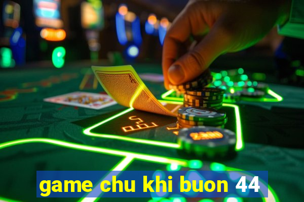 game chu khi buon 44