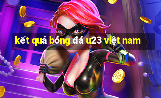 kết quả bóng đá u23 việt nam