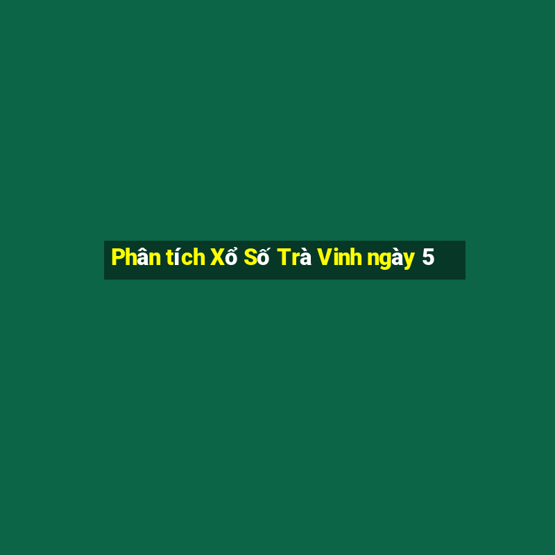 Phân tích Xổ Số Trà Vinh ngày 5