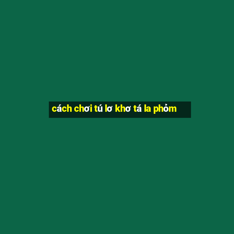 cách chơi tú lơ khơ tá la phỏm