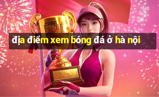 địa điểm xem bóng đá ở hà nội