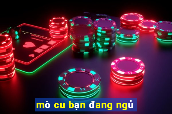 mò cu bạn đang ngủ