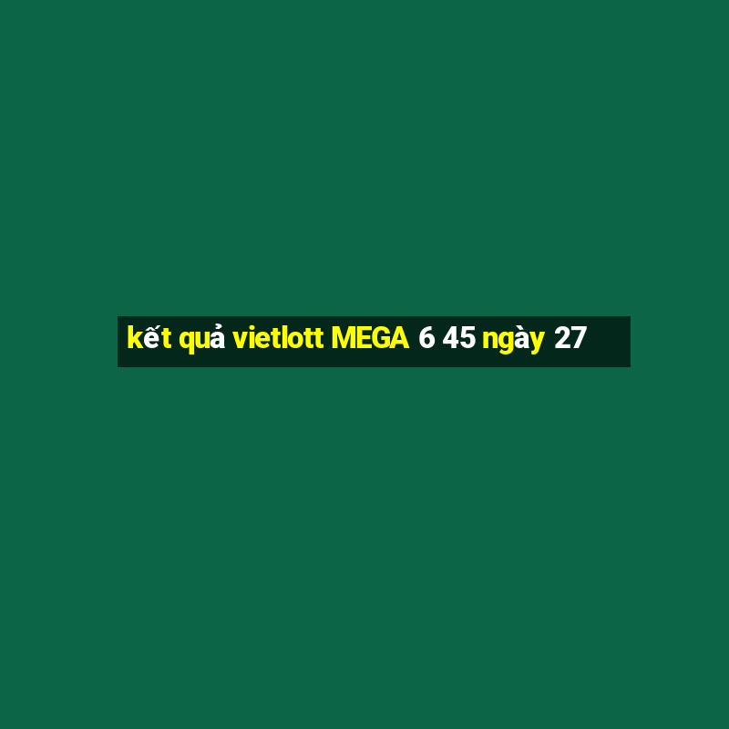 kết quả vietlott MEGA 6 45 ngày 27