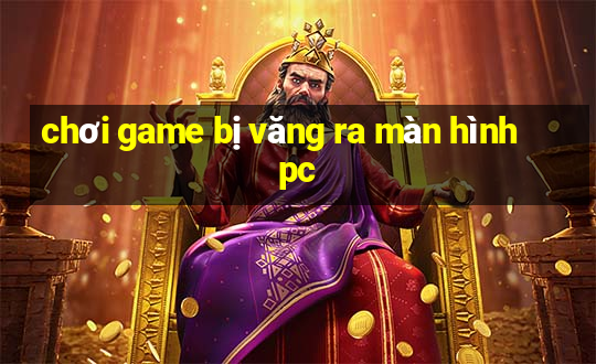 chơi game bị văng ra màn hình pc