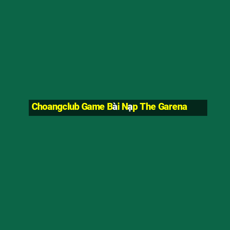 Choangclub Game Bài Nạp The Garena