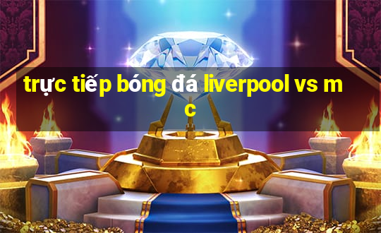 trực tiếp bóng đá liverpool vs mc