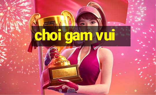 choi gam vui