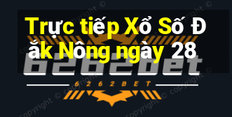 Trực tiếp Xổ Số Đắk Nông ngày 28