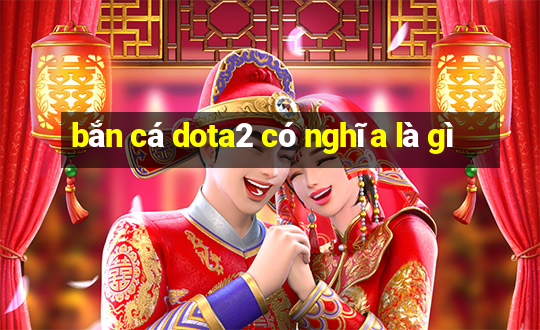 bắn cá dota2 có nghĩa là gì