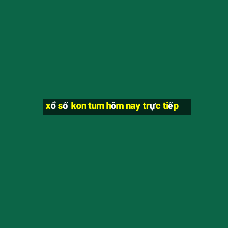 xổ số kon tum hôm nay trực tiếp