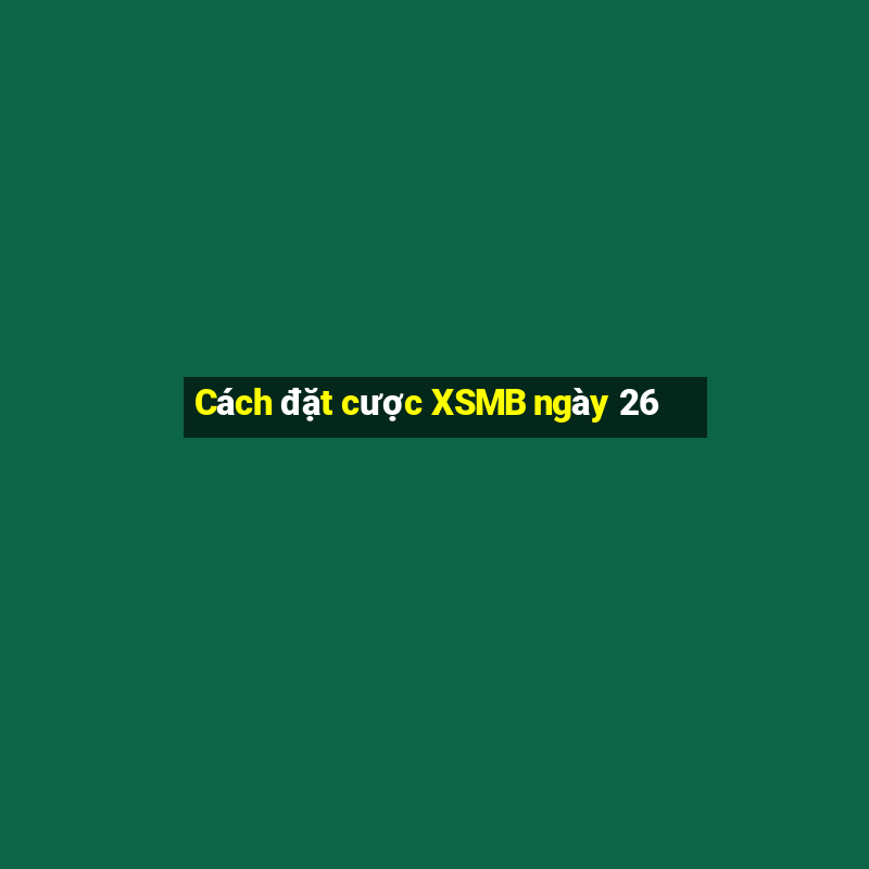 Cách đặt cược XSMB ngày 26