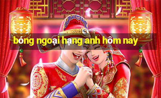 bóng ngoại hạng anh hôm nay