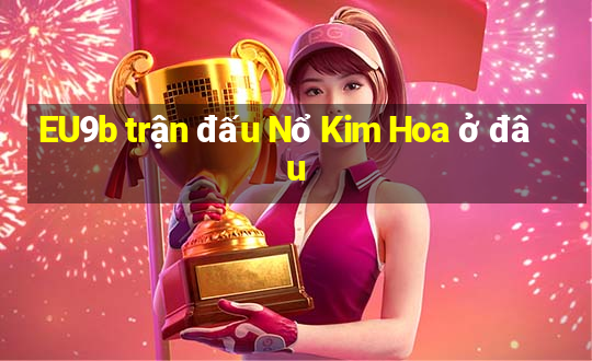 EU9b trận đấu Nổ Kim Hoa ở đâu