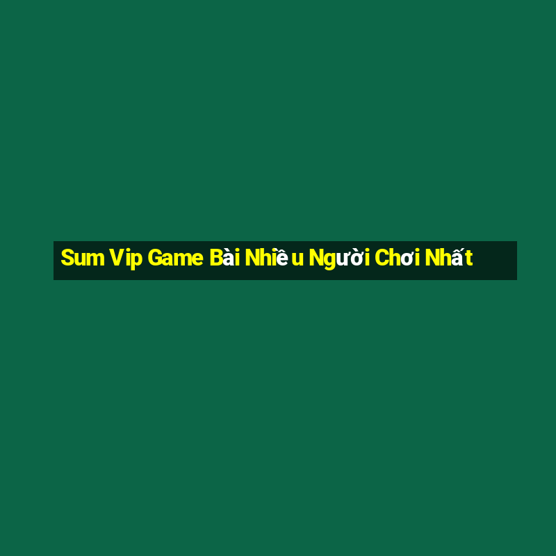 Sum Vip Game Bài Nhiều Người Chơi Nhất