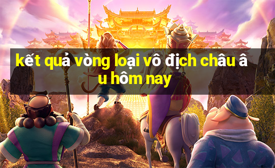 kết quả vòng loại vô địch châu âu hôm nay