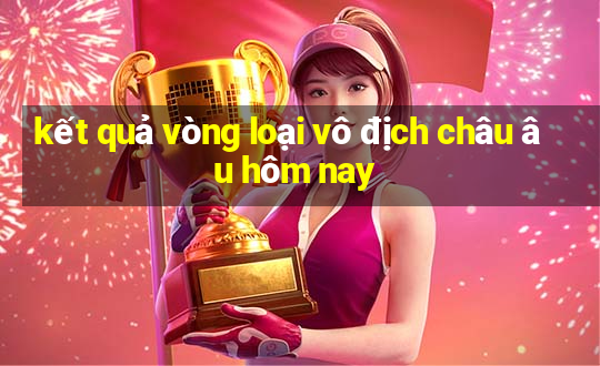 kết quả vòng loại vô địch châu âu hôm nay