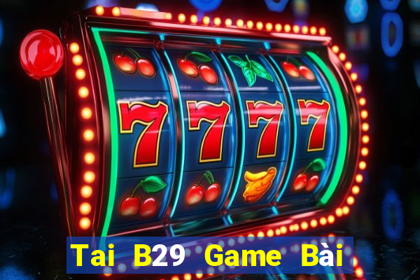 Tai B29 Game Bài Đổi Thưởng Uy Tín 2024