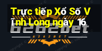 Trực tiếp Xổ Số Vĩnh Long ngày 16