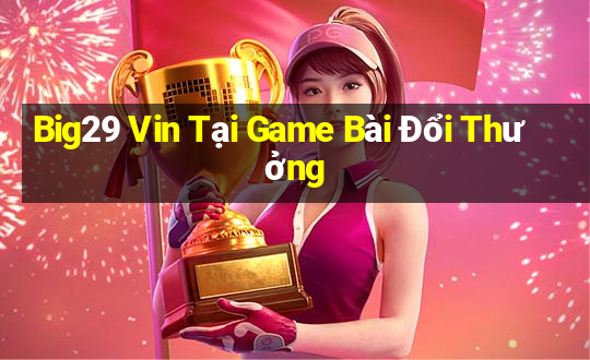 Big29 Vin Tại Game Bài Đổi Thưởng