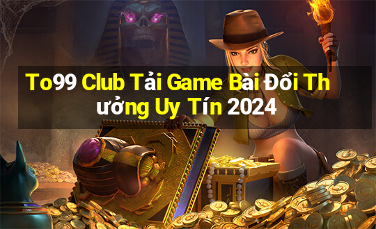 To99 Club Tải Game Bài Đổi Thưởng Uy Tín 2024