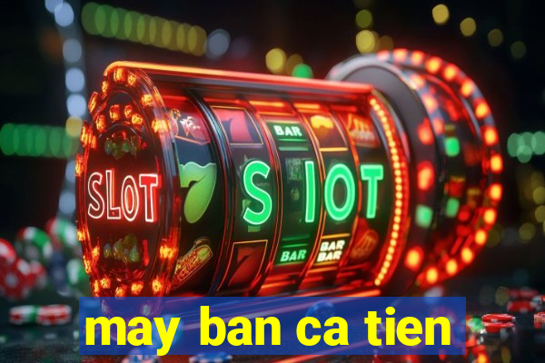 may ban ca tien