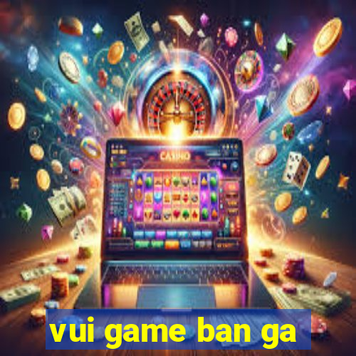 vui game ban ga