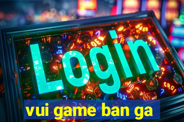 vui game ban ga