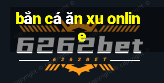 bắn cá ăn xu online