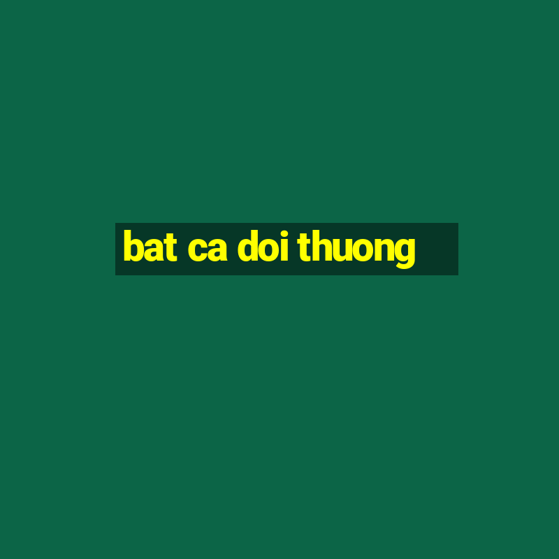 bat ca doi thuong