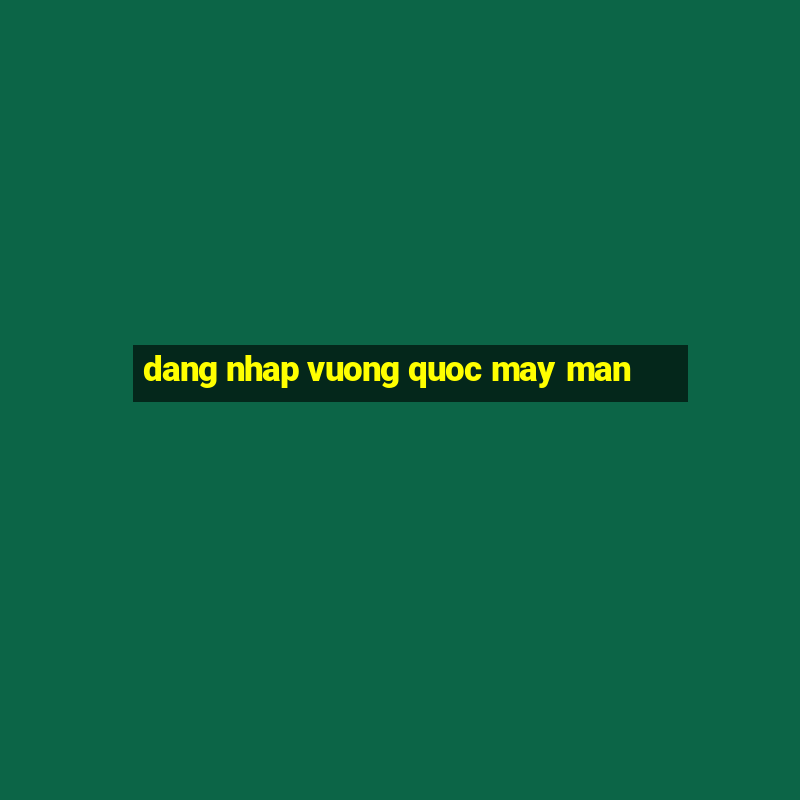 dang nhap vuong quoc may man