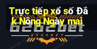 Trực tiếp xổ số Đắk Nông Ngày mai